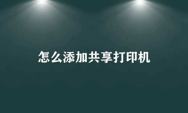 怎么添加共享打印机