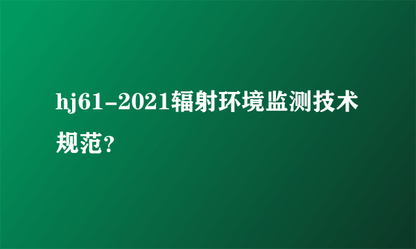 hj61-2021辐射环境监测技术规范？
