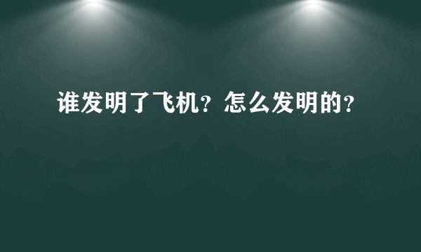 谁发明了飞机？怎么发明的？