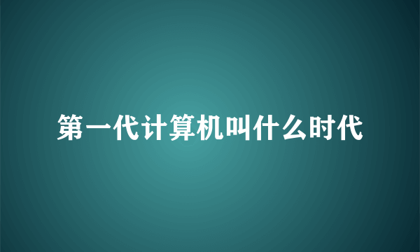 第一代计算机叫什么时代