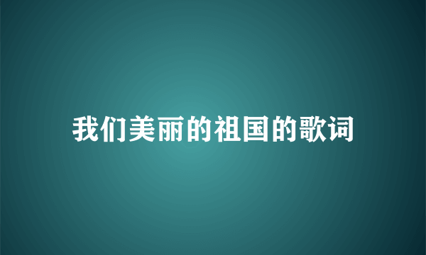 我们美丽的祖国的歌词