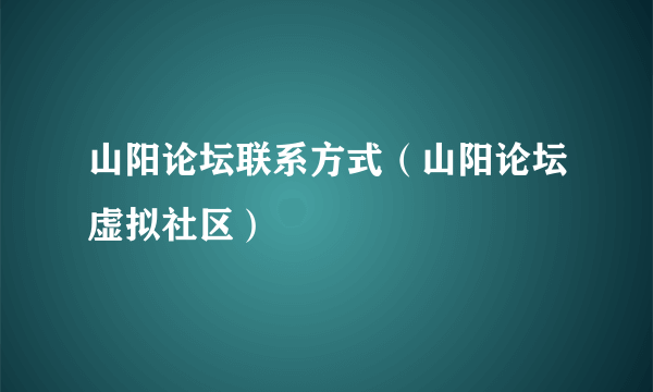 山阳论坛联系方式（山阳论坛虚拟社区）