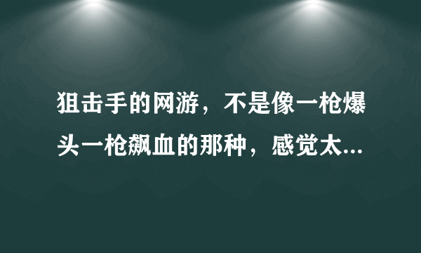 狙击手的网游，不是像一枪爆头一枪飙血的那种，感觉太假了，最好是讲大学生玩网游的，不要CS，要有剧情哦
