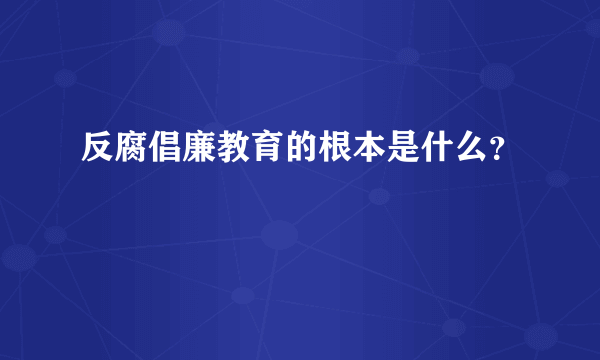 反腐倡廉教育的根本是什么？