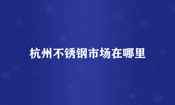杭州不锈钢市场在哪里