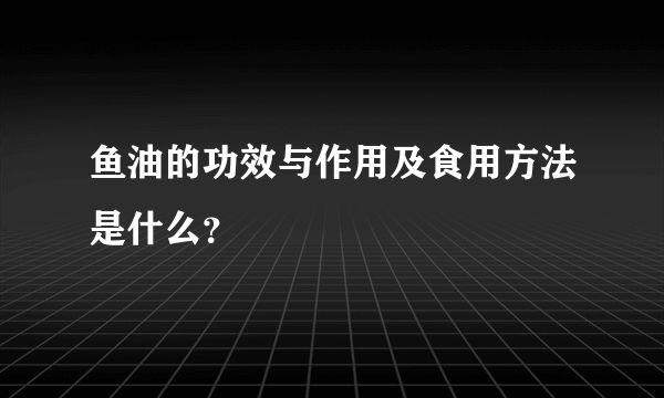 鱼油的功效与作用及食用方法是什么？
