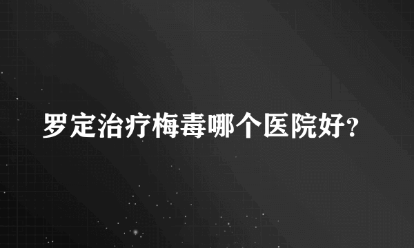 罗定治疗梅毒哪个医院好？