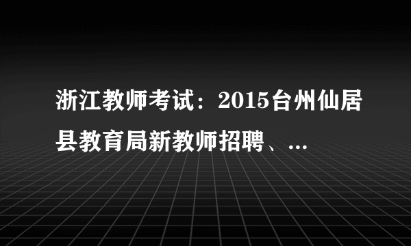 浙江教师考试：2015台州仙居县教育局新教师招聘、教师进城、中高级职称文化考试公告