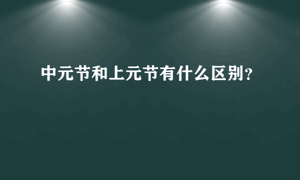 中元节和上元节有什么区别？