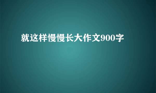 就这样慢慢长大作文900字