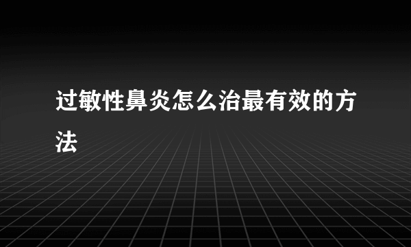 过敏性鼻炎怎么治最有效的方法