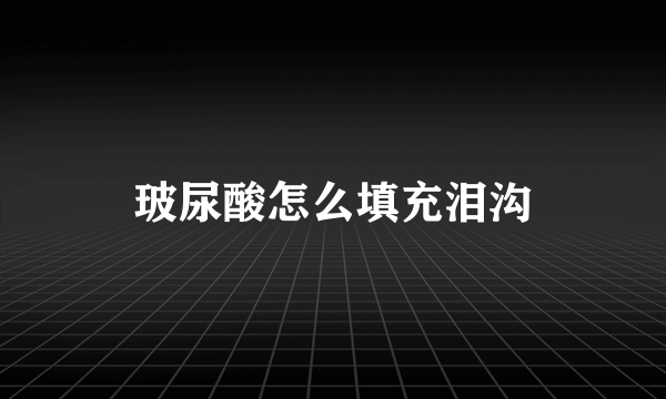 玻尿酸怎么填充泪沟