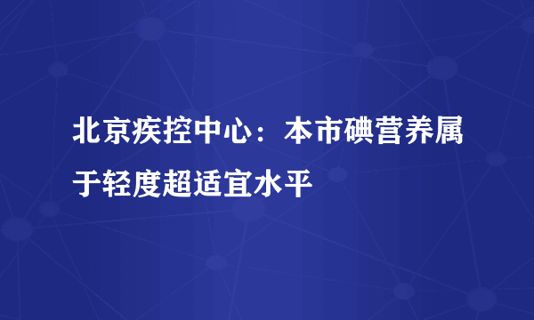 北京疾控中心：本市碘营养属于轻度超适宜水平
