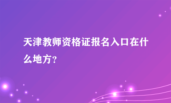 天津教师资格证报名入口在什么地方？