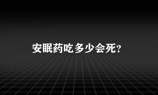 安眠药吃多少会死？