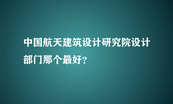中国航天建筑设计研究院设计部门那个最好？