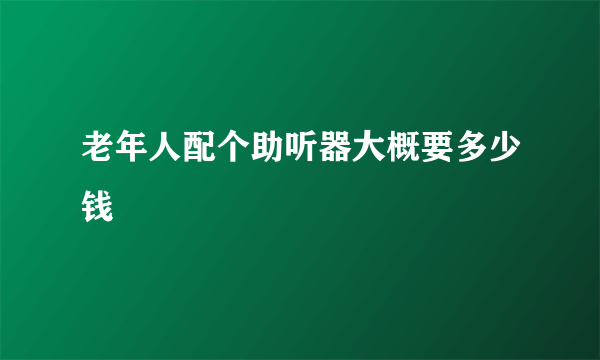 老年人配个助听器大概要多少钱