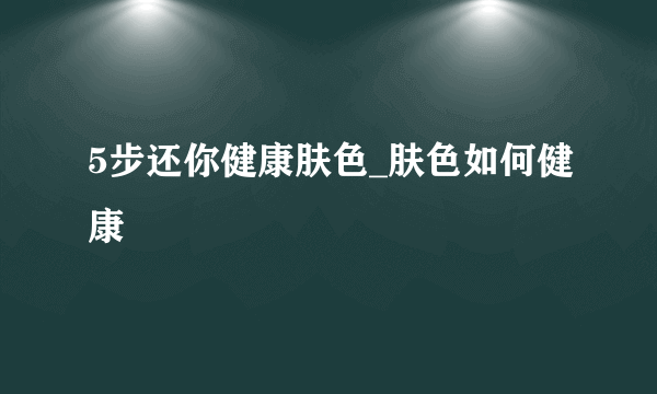 5步还你健康肤色_肤色如何健康