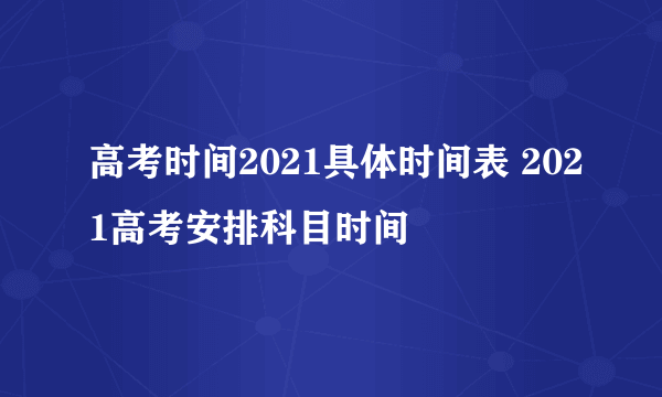 高考时间2021具体时间表 2021高考安排科目时间
