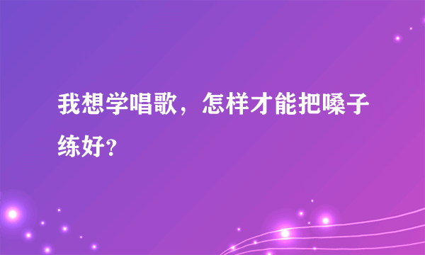 我想学唱歌，怎样才能把嗓子练好？