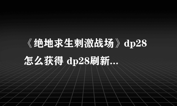 《绝地求生刺激战场》dp28怎么获得 dp28刷新位置介绍