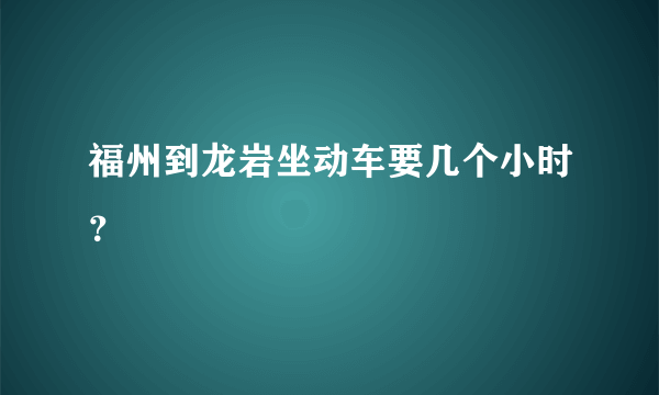 福州到龙岩坐动车要几个小时？