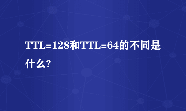 TTL=128和TTL=64的不同是什么?