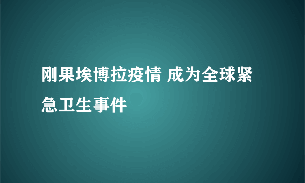 刚果埃博拉疫情 成为全球紧急卫生事件