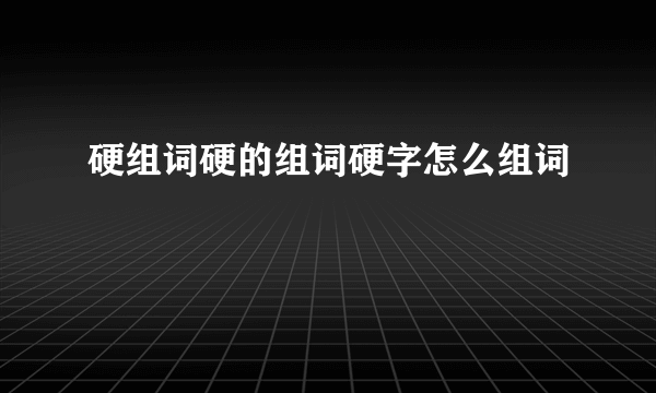 硬组词硬的组词硬字怎么组词