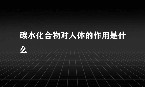 碳水化合物对人体的作用是什么