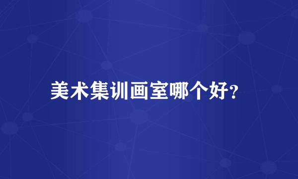 美术集训画室哪个好？
