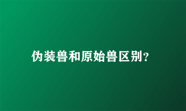 伪装兽和原始兽区别？