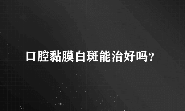 口腔黏膜白斑能治好吗？