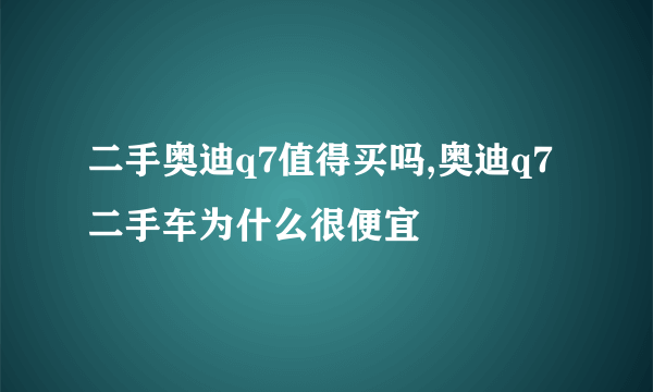 二手奥迪q7值得买吗,奥迪q7二手车为什么很便宜