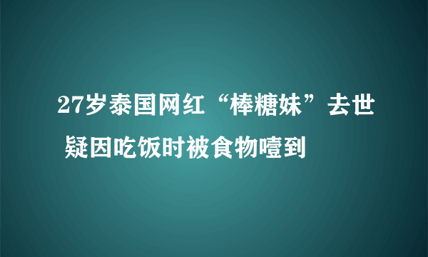 27岁泰国网红“棒糖妹”去世 疑因吃饭时被食物噎到