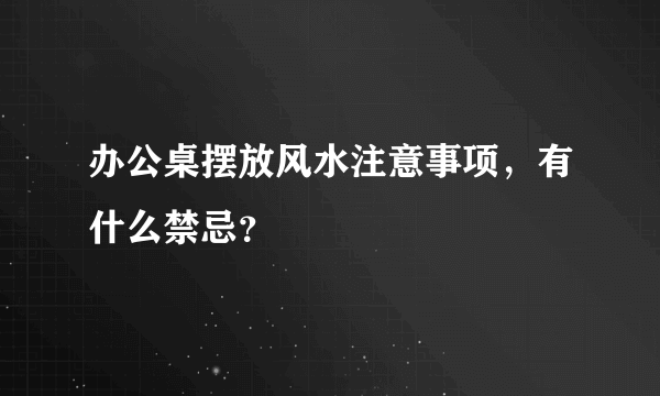 办公桌摆放风水注意事项，有什么禁忌？