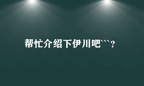 帮忙介绍下伊川吧```？