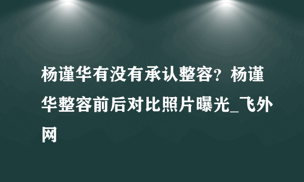 杨谨华有没有承认整容？杨谨华整容前后对比照片曝光_飞外网