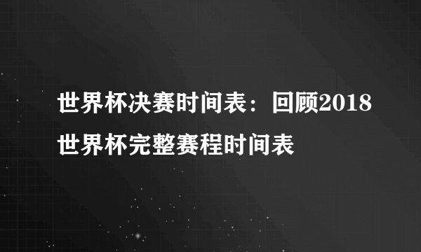 世界杯决赛时间表：回顾2018世界杯完整赛程时间表