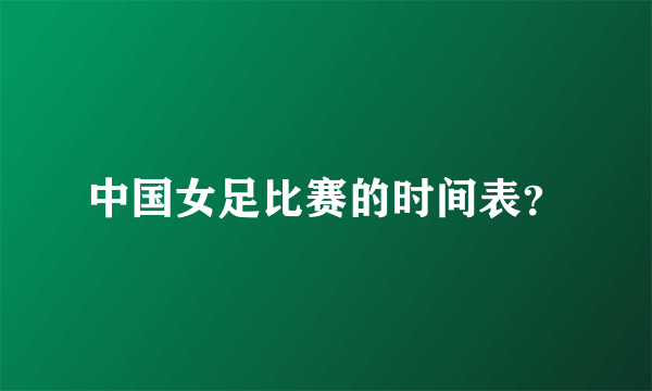 中国女足比赛的时间表？
