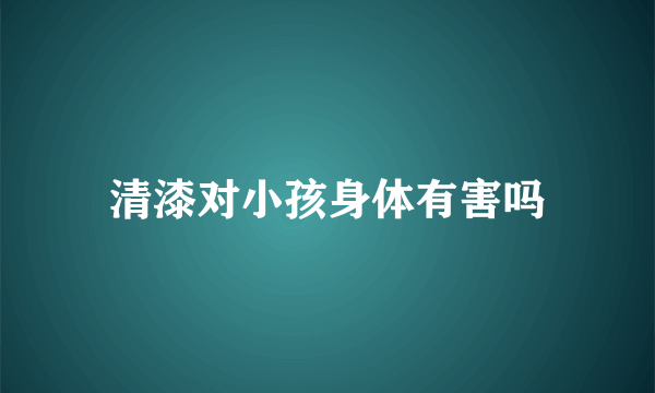清漆对小孩身体有害吗