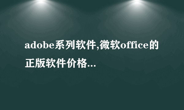 adobe系列软件,微软office的正版软件价格是多少?