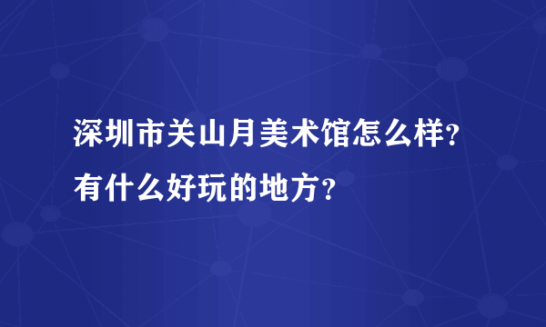 深圳市关山月美术馆怎么样？有什么好玩的地方？