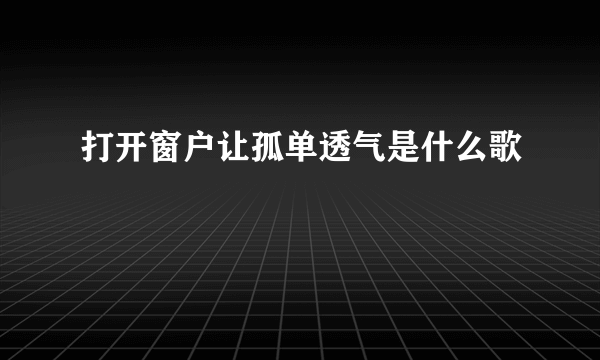 打开窗户让孤单透气是什么歌
