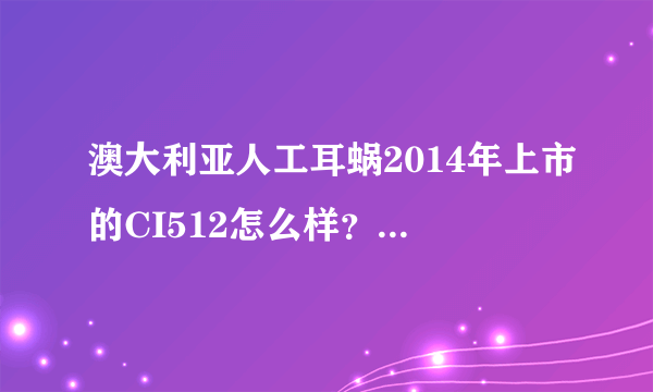 澳大利亚人工耳蜗2014年上市的CI512怎么样？有谁能介绍一下？？