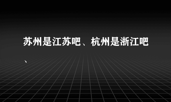 苏州是江苏吧、杭州是浙江吧、