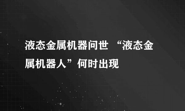 液态金属机器问世 “液态金属机器人”何时出现