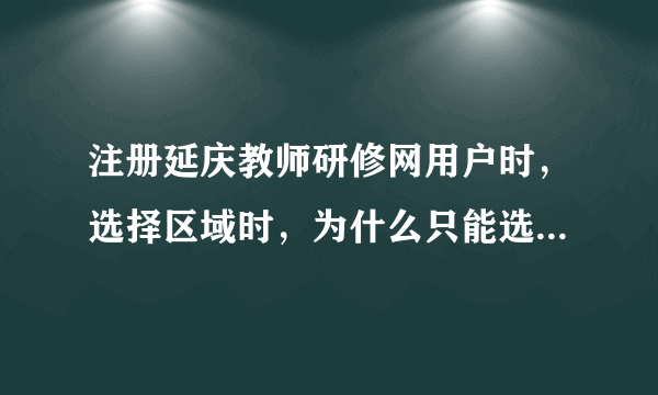 注册延庆教师研修网用户时，选择区域时，为什么只能选择到省，而市县区域不显示，致使市县无法选择。