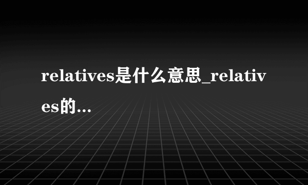 relatives是什么意思_relatives的中文翻译_相关例句