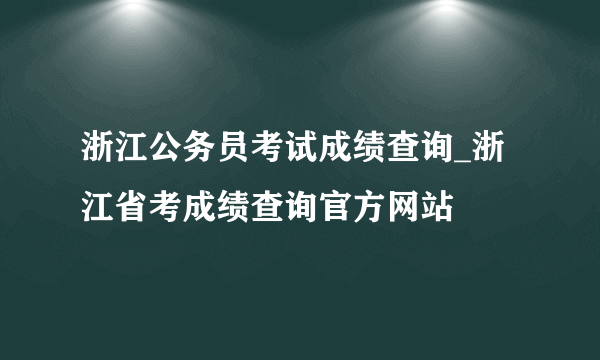 浙江公务员考试成绩查询_浙江省考成绩查询官方网站